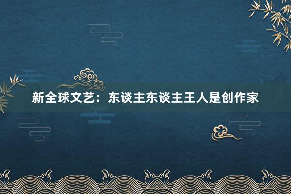 新全球文艺：东谈主东谈主王人是创作家